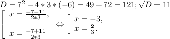 D= 7^{2} -4*3*(-6) =49+ 72= 121; \sqrt{D} =11\\\left [ \begin{array}{lcl} {{x=\frac{-7-11}{2*3}, } \\\\ {x=\frac{-7+11}{2*3} }} \end{array} \right.\Leftrightarrow \left [ \begin{array}{lcl} {{x=-3,} \\ {x=\frac{2}{3} .}} \end{array} \right.