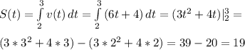 S(t) =\int\limits^3_2 {v(t)} \, dt = \int\limits^3_2 {(6t + 4)} \, dt = ( 3t^2+4t)|_2^3 = \\ \\ ( 3*3^2+4*3) - (3*2^2+4*2 )=39 - 20 = 19