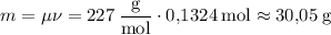 m = \mu \nu = \rm 227 \: \dfrac{g}{mol} \cdot 0{,}1324 \: mol \approx 30{,}05 \: g