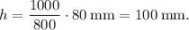 h = \dfrac{1000}{800} \cdot 80 \: \mathrm{mm} = 100 \: \mathrm{mm}.