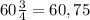 60 \frac{3}{4} =60,75