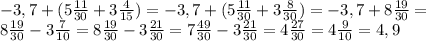 -3,7+(5 \frac{11}{30} +3 \frac{4}{15} )=-3,7+(5 \frac{11}{30} +3 \frac{8}{30} )=-3,7+8 \frac{19}{30} = \\ &#10;8 \frac{19}{30}-3 \frac{7}{10} =8 \frac{19}{30}-3 \frac{21}{30} =7 \frac{49}{30}-3 \frac{21}{30} =4 \frac{27}{30} =4 \frac{9}{10}=4,9 \\