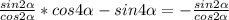 \frac{sin2\alpha}{cos2\alpha}*cos4\alpha-sin4\alpha=-\frac{sin2\alpha}{cos2\alpha}