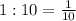 1:10= \frac{1}{10}