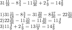 31 \frac{11}{18} -8 \frac{3}{4} -11 \frac{15}{36} +2 \frac{7}{9} =14 \frac{2}{9} \\ \\ 1)31 \frac{11}{18} -8 \frac{3}{4} =31 \frac{22}{36}-8 \frac{27}{36} =22 \frac{31}{36} \\ 2)22 \frac{31}{36} -11 \frac{15}{36} =11 \frac{16}{36} =11 \frac{4}{9} \\ 3)11 \frac{4}{9} +2 \frac{7}{9} =13 \frac{11}{9} =14 \frac{2}{9} &#10;