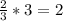 \frac{2}{3} *3=2