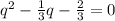 q ^{2} - \frac{1}{3} q - \frac{2}{3} =0