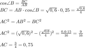 cos\angle B= \frac{BC}{AB} \\ BC=AB\cdot cos \angle B= \sqrt{0,6} \cdot0,25= \frac{ \sqrt{0,6} }{4} \\ \\ AC ^{2} =AB ^{2} -BC ^{2} \\ \\ AC ^{2}= (\sqrt{0,6}) ^{2}-( \frac{ \sqrt{0,6} }{4} ) ^{2} = \frac{0,6\cdot15}{16}= \frac{9}{16} \\ \\AC= \frac{3}{4}=0,75