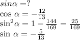 sin \alpha =?&#10;&#10;cos \alpha = -\frac{12}{13} &#10;&#10; sin^{2} \alpha =1- \frac{144}{169} = \frac{25}{169} &#10;&#10;sin \alpha =- \frac{5}{13}