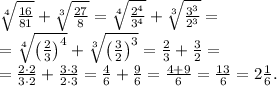 \sqrt[4]{\frac{16}{81}}+\sqrt[3]{\frac{27}{8}}=\sqrt[4]{\frac{2^4}{3^4}}+\sqrt[3]{\frac{3^3}{2^3}}=\\&#10;=\sqrt[4]{\left(\frac{2}{3}\right)^4}+\sqrt[3]{\left(\frac{3}{2}\right)^3}=\frac23+\frac32=\\&#10;=\frac{2\cdot2}{3\cdot2}+\frac{3\cdot3}{2\cdot3}=\frac46+\frac96=\frac{4+9}{6}=\frac{13}6=2\frac16.