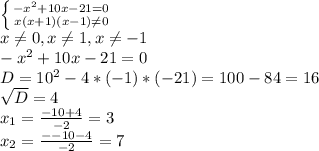 \left \{ {{- x^{2} + 10x- 21 = 0} \atop {x(x+1)(x-1) \neq 0}} \right. \\ &#10;x \neq 0 , x \neq 1 , x \neq -1\\ &#10;- x^{2} + 10x- 21 = 0 \\ &#10;D= 10^{2} - 4*(-1)*(-21)=100-84=16 \\ &#10; \sqrt{D} = 4 \\ &#10; x_{1} = \frac{-10+4}{-2} = 3\\ &#10; x_{2} = \frac{--10-4}{-2} = 7 \\