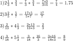 1)2 \frac{1}{3} * \frac{3}{4} = \frac{7}{3} * \frac{3}{4} = \frac{7*3}{3*4} = \frac{7}{4} =1.75\\ \\ 2)3 \frac{2}{5} * \frac{5}{7} = \frac{17*5}{5*7} = \frac{17}{7} \\ \\ 3) \frac{2}{13} *4 \frac{1}{3} = \frac{2*13}{13*3} = \frac{2}{3} \\ \\ 4) \frac{3}{18} *5 \frac{1}{3} = \frac{3}{18} * \frac{16}{3} = \frac{3*16}{18*3} = \frac{8}{9}