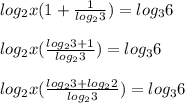 log_2x(1+ \frac{1}{log_23}) =log_36 \\ \\ log_2x( &#10;\frac{log_23+1}{log_23}) =log_36 \\ \\ log_2x( &#10;\frac{log_23+log_22}{log_23}) =log_36