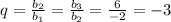 q= \frac{b_2}{b_1} = \frac{b_3}{b_2}= \frac{6}{-2}=-3