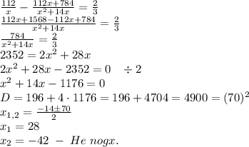 \frac{112}x-\frac{112x+784}{x^2+14x}=\frac23\\\frac{112x+1568-112x+784}{x^2+14x}=\frac23\\\frac{784}{x^2+14x}=\frac23\\2352=2x^2+28x\\2x^2+28x-2352=0\;\;\;\div2\\x^2+14x-1176=0\\D=196+4\cdot1176=196+4704=4900=(70)^2\\x_{1,2}=\frac{-14\pm70}2\\x_1=28\\x_2=-42\;-\;He\;nogx.