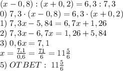 (x-0,8):(x+0,2)=6,3:7,3\\0)\;7,3\cdot(x-0,8)=6,3\cdot(x+0,2)\\1)\;7,3x-5,84=6,7x+1,26\\2)\;7,3x-6,7x=1,26+5,84\\3)\;0,6x=7,1\\x=\frac{7,1}{0,6}=\frac{71}6=11\frac56\\5)\;OTBET:\;11\frac56