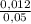 \frac{0,012}{0,05}