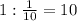 1: \frac{1}{10} =10