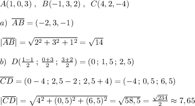 A(1,0,3)\; ,\; \; B(-1,3,2)\; ,\; \; C(4,2,-4)\\\\a)\; \; \overline {AB}=(-2,3,-1)\\\\|\overline {AB}|=\sqrt{2^2+3^2+1^2}=\sqrt{14}\\\\b)\; \; D(\frac{1-1}{2}\, ;\, \frac{0+3}{2}\, ;\, \frac{3+2}{2})=(0\, ;\, 1,5\, ;\, 2,5)\\\\\overline {CD}=(0-4\, ;\, 2,5-2\, ;\, 2,5+4)=(-4\, ;\, 0,5\, ;\, 6,5)\\\\|\overline {CD}|=\sqrt{4^2+(0,5)^2+(6,5)^2}=\sqrt{58,5}=\frac{\sqrt{234}}{2}\approx 7,65