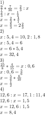 1) \\ \frac{9}{7} * \frac{7}{36} = \frac{2}{3} :x \\ \frac{2}{3} :x= \frac{1}{4} \\ x= \frac{2}{3} * \frac{4}{1} \\ x= \frac{8}{3} =2 \frac{2}{3} \\ 2) \\ x:5,4=10,2:1,8 \\ x:5,4=6 \\ x=6*5,4 \\ x=32,4 \\ 3) \\ \frac{25}{8} * \frac{4}{15} =x:0,6 \\ x:0,6= \frac{5}{6} \\ x= \frac{5}{6} * \frac{6}{10} \\ x= \frac{1}{2} \\ 4) \\ 12,6:x=17,1:11,4 \\ 12,6:x=1,5 \\ x=12,6:1,5 \\ x=8,4&#10;