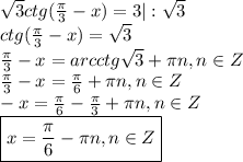 \sqrt{3} ctg( \frac{\pi}{3} -x)=3|: \sqrt{3} \\ ctg( \frac{\pi}{3} -x)= \sqrt{3} \\ \frac{\pi}{3} -x=arcctg\sqrt{3} +\pi n,n \in Z \\ \frac{\pi}{3} -x= \frac{\pi}{6} + \pi n,n \in Z \\ -x=\frac{\pi}{6}-\frac{\pi}{3} + \pi n,n \in Z \\ \boxed{x=\frac{\pi}{6}-\pi n,n \in Z}