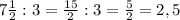 7 \frac{1}{2} : 3= \frac{15}{2} :3= \frac{5}{2} =2,5