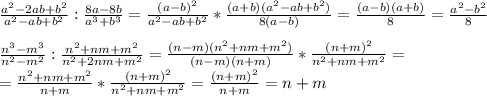 \frac{a^2-2ab+b^2}{a^2-ab+b^2}: \frac{8a-8b}{a^3+b^3}= \frac{(a-b)^2}{a^2-ab+b^2}* \frac{(a+b)(a^2-ab+b^2)}{8(a-b)}= \frac{(a-b)(a+b)}{8}= \frac{a^2-b^2}{8} \\ \\ \frac{n^3-m^3}{n^2-m^2}: \frac{n^2+nm+m^2}{n^2+2nm+m^2}= \frac{(n-m)(n^2+nm+m^2)}{(n-m)(n+m)}* \frac{(n+m)^2}{n^2+nm+m^2}= \\ = \frac{n^2+nm+m^2}{n+m}* \frac{(n+m)^2}{n^2+nm+m^2}= \frac{(n+m)^2}{n+m}=n+m