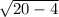 \sqrt{20-4}