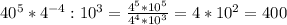 40^{5} * 4^{-4} : 10^{3} = \frac{4^{5} *10^{5} }{ 4^{4} *10^{3} } =4 * 10^{2} =400