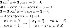 3\sin^2x+3\cos x-3=0 \\ 3(1-\cos^2x)+3\cos x-3=0 \\ 3-3\cos^2x+3\cos x-3=0 \\ -3\cos x(\cos x-1)=0 \\ \left[\begin{array}{ccc}\cos x=0\\ \cos x=1\end{array}\right\to \left[\begin{array}{ccc}x_1= \frac{\pi}{2}+\pi n,n \in Z\\ x_2=2\pi n,n \in Z \end{array}\right