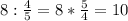 8: \frac{4}{5} =8 * \frac{5}{4}=10