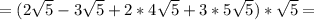 =(2 \sqrt{5} - 3\sqrt{5} +2*4 \sqrt{5} +3*5 \sqrt{5} )* \sqrt{5} =