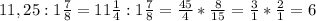 11,25:1 \frac{7}{8} =11 \frac{1}{4} :1 \frac{7}{8} = \frac{45}{4} * \frac{8}{15}=\frac{3}{1} * \frac{2}{1}=6