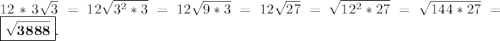 12*3 \sqrt{3} =12 \sqrt{ 3^{2} *3} =12 \sqrt{9*3} =12 \sqrt{27} = \sqrt{12 ^{2}*27 } = \sqrt{144*27}=\boxed{\bold{ \sqrt{3888}}}.