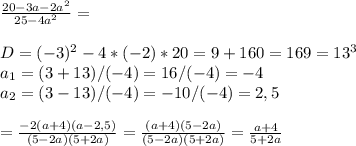 \frac{20-3a-2a^2}{25-4a^2}= \\\\D=(-3)^2-4*(-2)*20=9+160=169=13^3\\a_1=(3+13)/(-4)=16/(-4)=-4\\a_2=(3-13)/(-4)=-10/(-4)=2,5\\\\= \frac{-2(a+4)(a-2,5)}{(5-2a)(5+2a)}= \frac{(a+4)(5-2a)}{(5-2a)(5+2a)}= \frac{a+4}{5+2a}