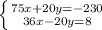 \left \{ {{75x+20y=-230&#10;} \atop {36x-20y=8}} \right.