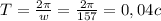 T= \frac{2 \pi }{w} = \frac{2 \pi }{157} =0,04c