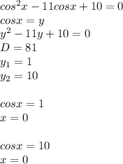 cos^2x-11cosx+10=0 \\ cosx=y \\ y^2-11y+10=0 \\ D=81 \\ y_1=1 \\ y_2=10 \\ \\ cosx=1 \\ x=0 \\ \\ cosx=10 \\ x=0