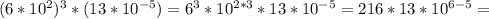 (6*10^2)^3*(13*10 ^{-5} )=6^3*10 ^{2*3} *13*10 ^{-5}= 216*13*10 ^{6-5} =