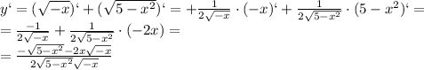 y`=( \sqrt{-x})`+( \sqrt{5- x^{2} })`= + \frac{1}{2 \sqrt{-x} }\cdot (-x)`+ \frac{1}{2 \sqrt{5- x^{2} } }\cdot (5- x^{2} )`= \\ =\frac{-1}{2 \sqrt{-x} } + \frac{1}{2 \sqrt{5- x^{2} } }\cdot (-2 x}) = \\ = \frac{- \sqrt{5- x^{2} }-2x \sqrt{-x} }{2 \sqrt{5- x^{2} }\sqrt{ -x}}