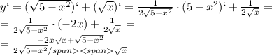 y`=( \sqrt{5- x^{2} })`+( \sqrt{x})`= \frac{1}{2 \sqrt{5- x^{2} } }\cdot (5- x^{2} )`+ \frac{1}{2 \sqrt{x} } = \\ = \frac{1}{2 \sqrt{5- x^{2} } }\cdot (-2 x})+ \frac{1}{2 \sqrt{x} } = \\ =\frac{-2x \sqrt{x} + \sqrt{5- x^{2} } }{2 \sqrt{5- x^{2} } \\sqrt{ x}}