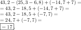 43,2-(25,3-6,8)+(-14,7+7)= \\ =43,2-18,5+(-14,7+7)= \\ =43,2-18,5+(-7,7)= \\ =24,7+(-7,7)= \\ \boxed{=17}.