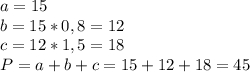 a=15 \\ &#10;b=15*0,8=12 \\ &#10;c=12*1,5=18 \\ &#10;P=a+b+c=15+12+18=45 \\