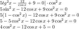 5tg^2x- \frac{12}{\cos x} +9=0|\cdot \cos^2x \\ 5\sin^2x-12\cos x+9\cos^2x=0 \\ 5(1-\cos^2x)-12\cos x+9\cos ^2x=0 \\ 5-5\cos^2x-12\cos x+9\cos^2x=0\\ 4\cos^2x-12\cos x+5=0