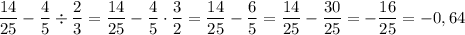 \dfrac{14}{25}-\dfrac{4}{5}\div\dfrac{2}{3}=\dfrac{14}{25}-\dfrac{4}{5}\cdot\dfrac{3}{2}=\dfrac{14}{25}-\dfrac{6}{5}=\dfrac{14}{25}-\dfrac{30}{25}=-\dfrac{16}{25}=-0,64