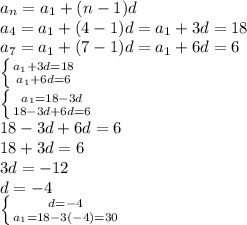 a_n=a_1+(n-1)d \\ a_4=a_1+(4-1)d=a_1+3d=18 \\ a_7=a_1+(7-1)d=a_1+6d=6 \\ \left \{ {{a_1+3d=18} \atop {a_1+6d=6}} \right. \\ \left \{ {{a_1=18-3d} \atop {18-3d+6d=6}} \right. \\ 18-3d+6d=6 \\ 18+3d=6 \\ 3d=-12 \\ d=-4 \\ \left \{ {{d=-4} \atop {a_1=18-3(-4)=30}} \right.