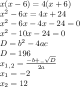 x(x-6)=4(x+6) \\ x^2-6x=4x+24 \\ x^2-6x-4x-24=0 \\ x^2-10x-24=0 \\ D=b^2-4ac \\ D=196 \\ x_1_,_2= \frac{-b+_- \sqrt{D} }{2a} \\ x_1=-2 \\ x_2=12