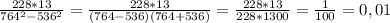 \frac{228*13}{764^2-536^2} = \frac{228*13}{(764-536)(764+536)} =\frac{228*13}{228*1300} = \frac{1}{100} =0,01