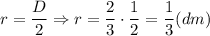 \displaystyle r= \frac{D}{2} \Rightarrow r=\frac{2}{3} \cdot\frac{1}{2}=\frac{1}{3} (dm)