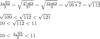 \frac{4 \sqrt{63} }{3}= \sqrt{ \frac{4^2*63}{3^2} }= \sqrt{ \frac{16*63}{9} }= \sqrt{16*7}= \sqrt{112} \\\\ \sqrt{100}\ \textless \ \sqrt{112}\ \textless \ \sqrt{121}\\10\ \textless \ \sqrt{112}\ \textless \ 11\\\\10\ \textless \ \frac{4 \sqrt{63} }{3}\ \textless \ 11